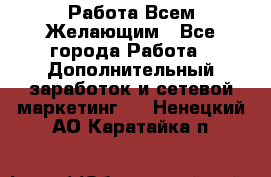 Работа Всем Желающим - Все города Работа » Дополнительный заработок и сетевой маркетинг   . Ненецкий АО,Каратайка п.